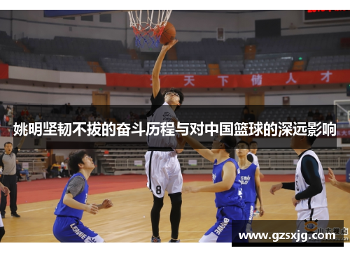 姚明坚韧不拔的奋斗历程与对中国篮球的深远影响