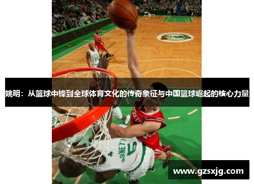 姚明：从篮球中锋到全球体育文化的传奇象征与中国篮球崛起的核心力量