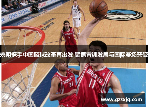 姚明携手中国篮球改革再出发 聚焦青训发展与国际赛场突破