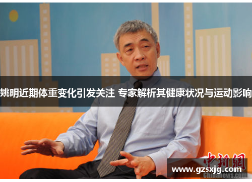 姚明近期体重变化引发关注 专家解析其健康状况与运动影响