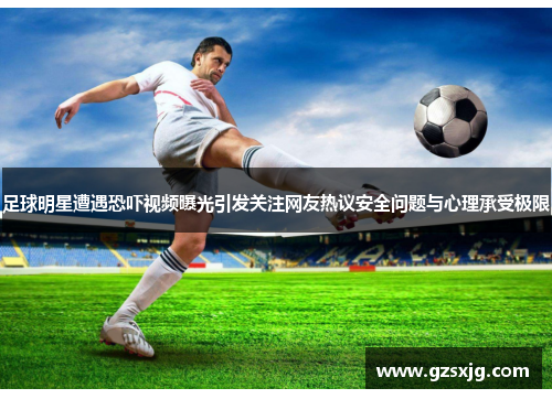 足球明星遭遇恐吓视频曝光引发关注网友热议安全问题与心理承受极限