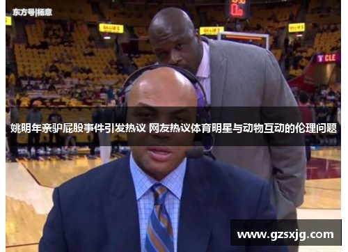 姚明年亲驴屁股事件引发热议 网友热议体育明星与动物互动的伦理问题