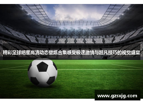 精彩足球明星高清动态壁纸合集感受极速激情与超凡技巧的视觉盛宴