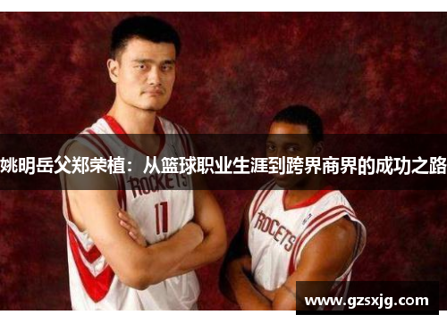姚明岳父郑荣植：从篮球职业生涯到跨界商界的成功之路