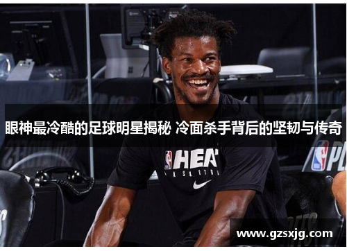眼神最冷酷的足球明星揭秘 冷面杀手背后的坚韧与传奇