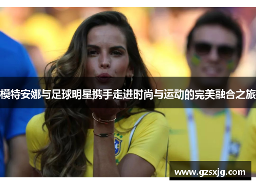 模特安娜与足球明星携手走进时尚与运动的完美融合之旅