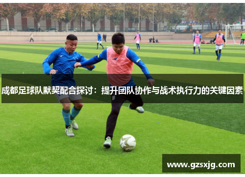 成都足球队默契配合探讨：提升团队协作与战术执行力的关键因素