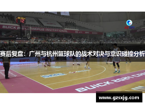赛后复盘：广州与杭州篮球队的战术对决与意识碰撞分析
