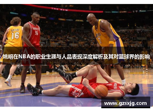 姚明在NBA的职业生涯与人品表现深度解析及其对篮球界的影响