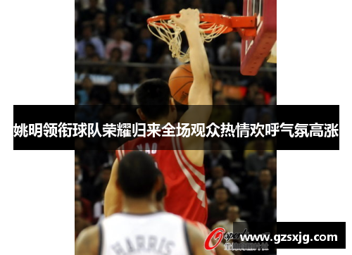 姚明领衔球队荣耀归来全场观众热情欢呼气氛高涨