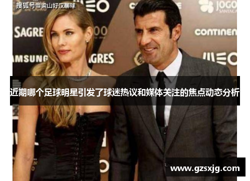近期哪个足球明星引发了球迷热议和媒体关注的焦点动态分析