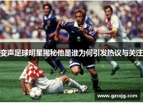 变声足球明星揭秘他是谁为何引发热议与关注