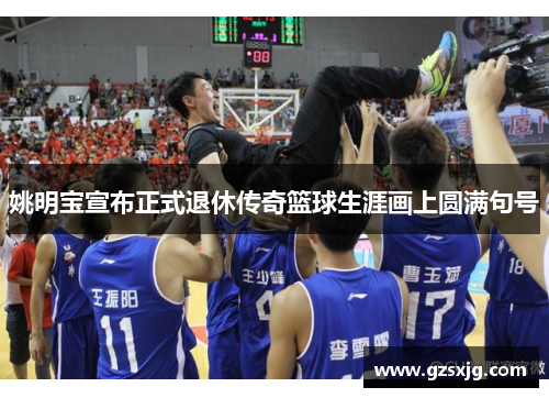 姚明宝宣布正式退休传奇篮球生涯画上圆满句号