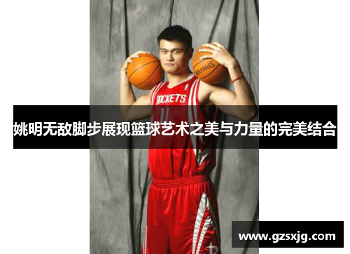 姚明无敌脚步展现篮球艺术之美与力量的完美结合