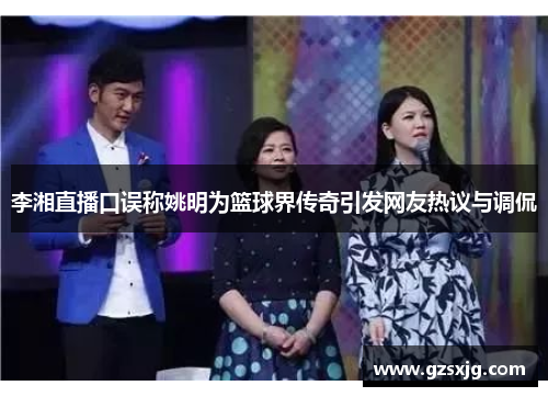 李湘直播口误称姚明为篮球界传奇引发网友热议与调侃
