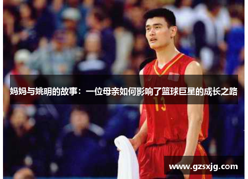 妈妈与姚明的故事：一位母亲如何影响了篮球巨星的成长之路