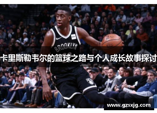 卡里斯勒韦尔的篮球之路与个人成长故事探讨