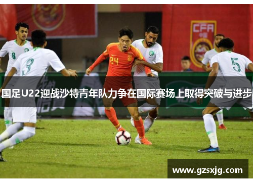 国足U22迎战沙特青年队力争在国际赛场上取得突破与进步