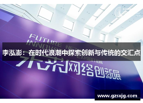 李泓澎：在时代浪潮中探索创新与传统的交汇点