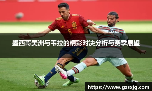 yl6776永利墨西哥美洲与韦拉的精彩对决分析与赛季展望